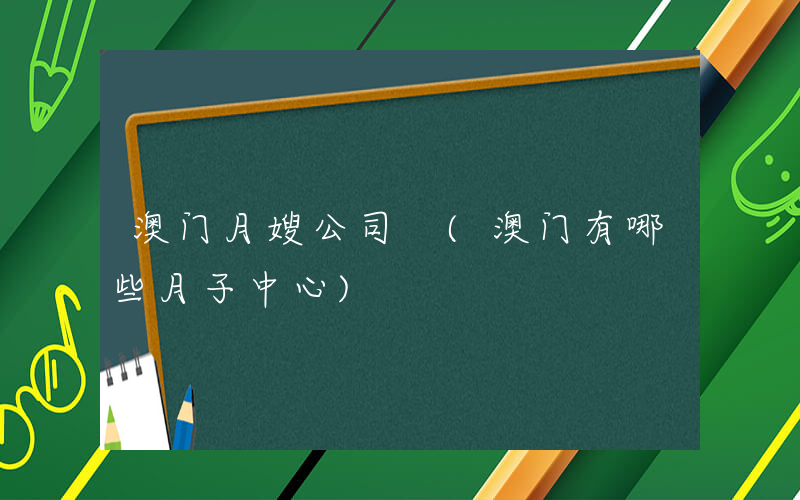 澳门月嫂公司 (澳门有哪些月子中心)